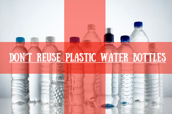 Don’t reuse plastic water bottles